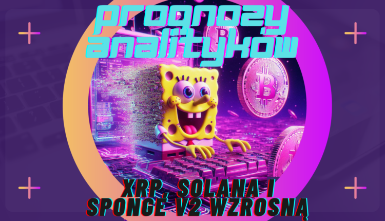Analitycy przewidują świetlaną przyszłość dla XRP, Solany oraz Sponge V2