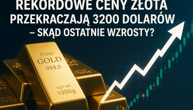 Rekordowe ceny złota przekraczają 3200 dolarów – skąd ostatnie wzrosty?